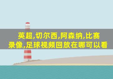 英超,切尔西,阿森纳,比赛录像,足球视频回放在哪可以看