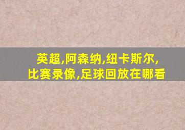 英超,阿森纳,纽卡斯尔,比赛录像,足球回放在哪看