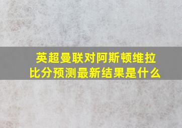 英超曼联对阿斯顿维拉比分预测最新结果是什么