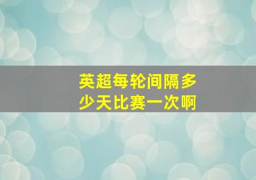 英超每轮间隔多少天比赛一次啊