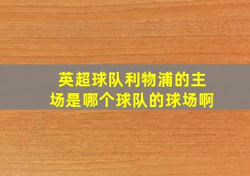 英超球队利物浦的主场是哪个球队的球场啊