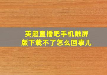 英超直播吧手机触屏版下载不了怎么回事儿