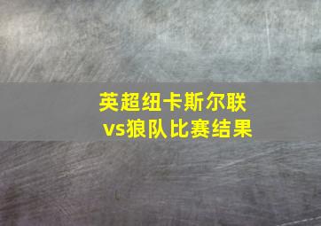 英超纽卡斯尔联vs狼队比赛结果