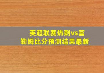 英超联赛热刺vs富勒姆比分预测结果最新