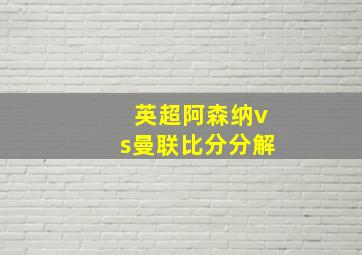 英超阿森纳vs曼联比分分解