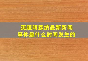 英超阿森纳最新新闻事件是什么时间发生的