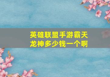 英雄联盟手游霸天龙神多少钱一个啊