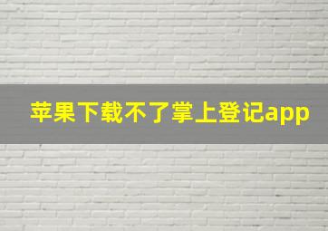 苹果下载不了掌上登记app