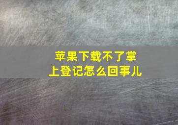 苹果下载不了掌上登记怎么回事儿