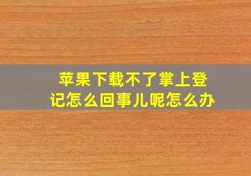 苹果下载不了掌上登记怎么回事儿呢怎么办