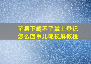 苹果下载不了掌上登记怎么回事儿呢视屏教程