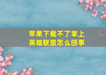 苹果下载不了掌上英雄联盟怎么回事