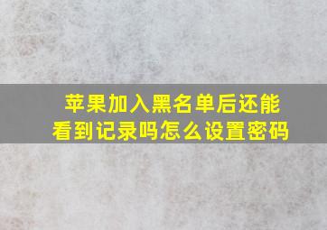 苹果加入黑名单后还能看到记录吗怎么设置密码