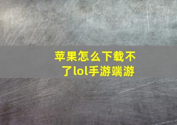 苹果怎么下载不了lol手游端游