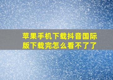 苹果手机下载抖音国际版下载完怎么看不了了