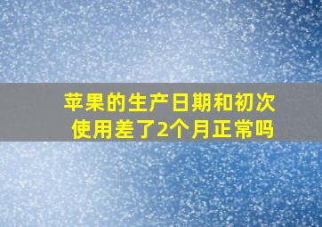 苹果的生产日期和初次使用差了2个月正常吗