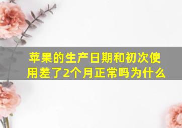 苹果的生产日期和初次使用差了2个月正常吗为什么