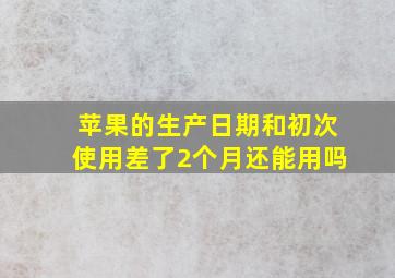 苹果的生产日期和初次使用差了2个月还能用吗