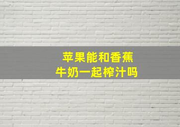 苹果能和香蕉牛奶一起榨汁吗