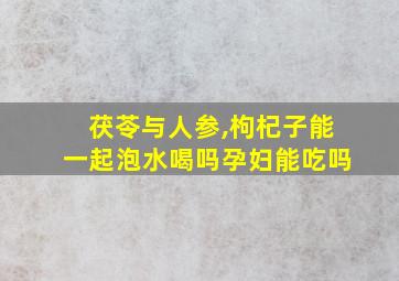 茯苓与人参,枸杞子能一起泡水喝吗孕妇能吃吗