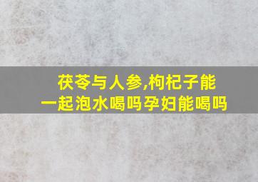 茯苓与人参,枸杞子能一起泡水喝吗孕妇能喝吗