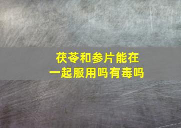 茯苓和参片能在一起服用吗有毒吗