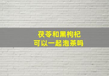 茯苓和黑枸杞可以一起泡茶吗