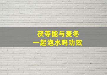 茯苓能与麦冬一起泡水吗功效