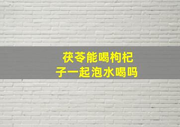 茯苓能喝枸杞子一起泡水喝吗