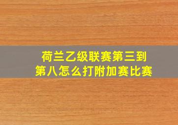 荷兰乙级联赛第三到第八怎么打附加赛比赛