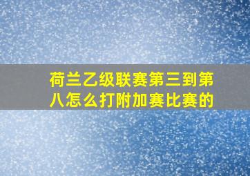 荷兰乙级联赛第三到第八怎么打附加赛比赛的