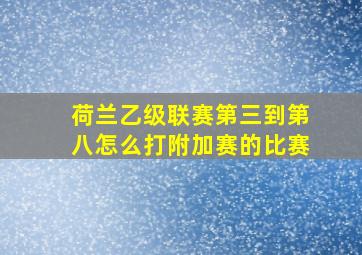 荷兰乙级联赛第三到第八怎么打附加赛的比赛