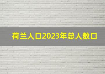 荷兰人口2023年总人数口