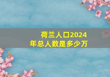 荷兰人口2024年总人数是多少万