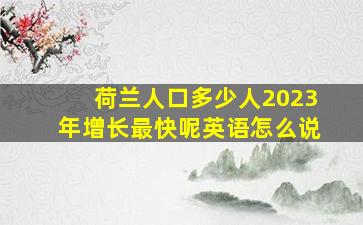 荷兰人口多少人2023年增长最快呢英语怎么说