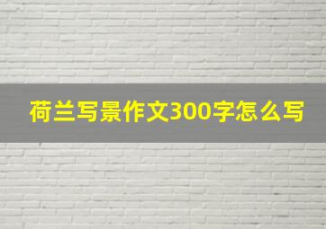 荷兰写景作文300字怎么写