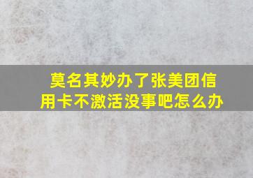 莫名其妙办了张美团信用卡不激活没事吧怎么办