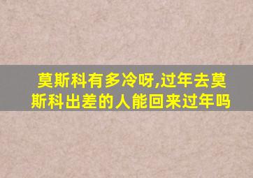 莫斯科有多冷呀,过年去莫斯科出差的人能回来过年吗