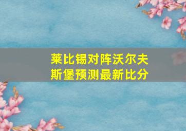 莱比锡对阵沃尔夫斯堡预测最新比分