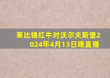 莱比锡红牛对沃尔夫斯堡2024年4月13日晚直播