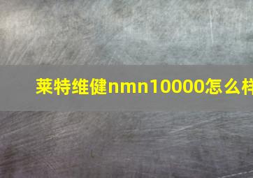 莱特维健nmn10000怎么样