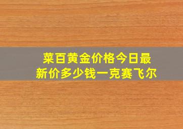 菜百黄金价格今日最新价多少钱一克赛飞尔