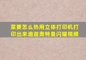 菜要怎么热用立体打印机打印出来迪迦奥特曼闪耀视频