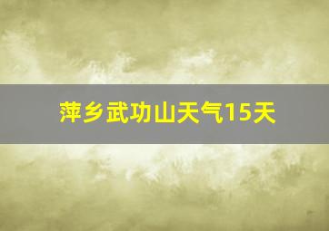 萍乡武功山天气15天