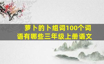 萝卜的卜组词100个词语有哪些三年级上册语文