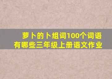 萝卜的卜组词100个词语有哪些三年级上册语文作业