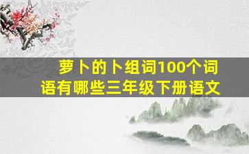 萝卜的卜组词100个词语有哪些三年级下册语文