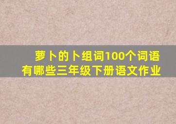 萝卜的卜组词100个词语有哪些三年级下册语文作业