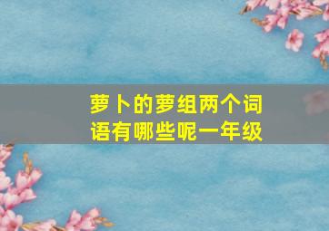 萝卜的萝组两个词语有哪些呢一年级