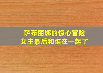 萨布丽娜的惊心冒险女主最后和谁在一起了